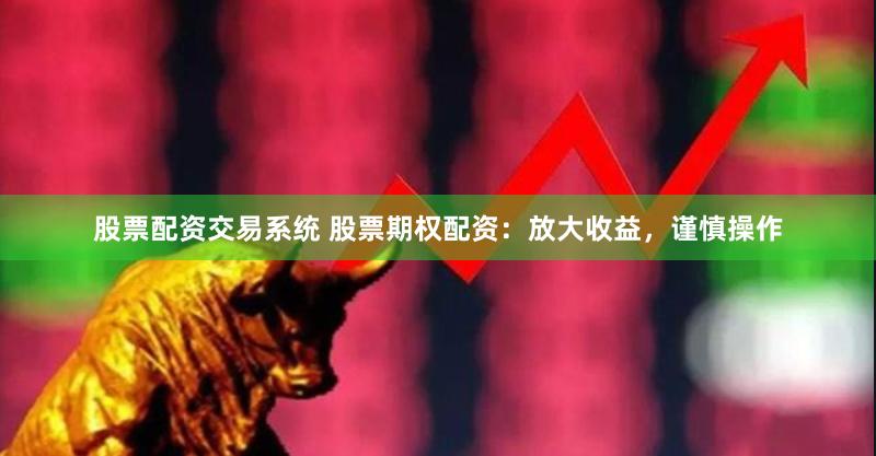股票配资交易系统 股票期权配资：放大收益，谨慎操作