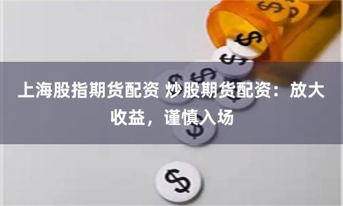 上海股指期货配资 炒股期货配资：放大收益，谨慎入场
