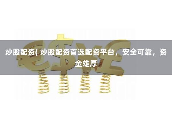 炒股配资( 炒股配资首选配资平台，安全可靠，资金雄厚
