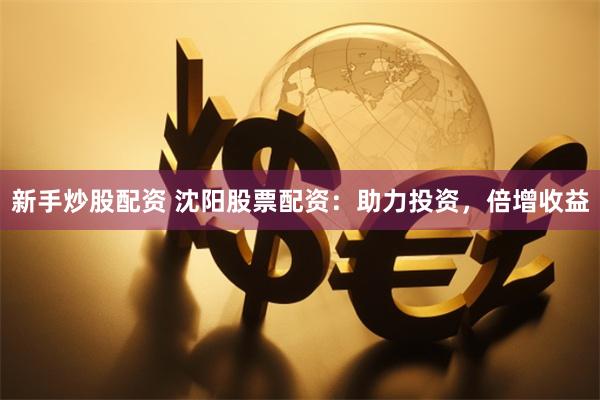 新手炒股配资 沈阳股票配资：助力投资，倍增收益