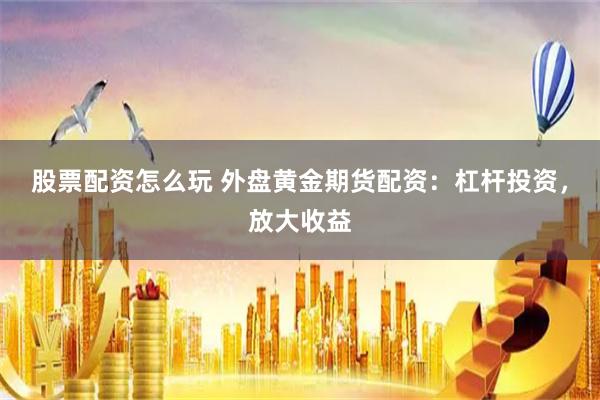 股票配资怎么玩 外盘黄金期货配资：杠杆投资，放大收益