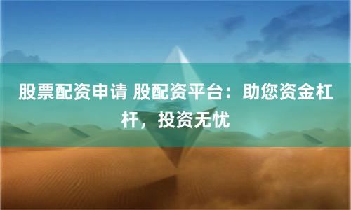 股票配资申请 股配资平台：助您资金杠杆，投资无忧
