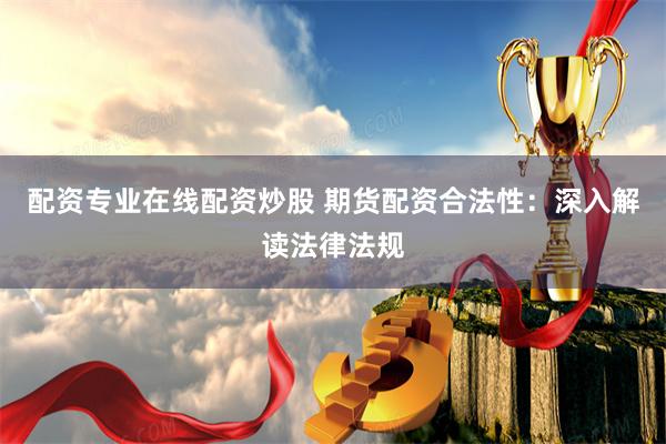 配资专业在线配资炒股 期货配资合法性：深入解读法律法规