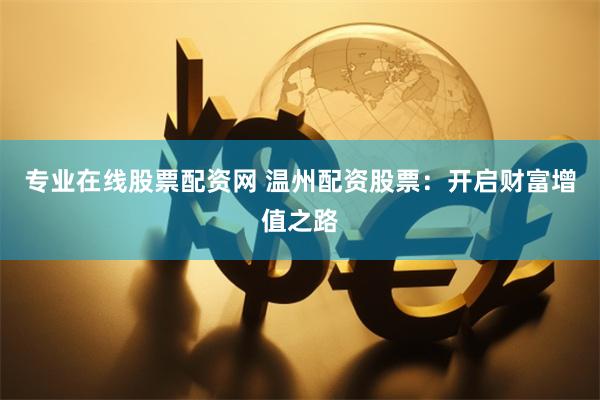 专业在线股票配资网 温州配资股票：开启财富增值之路
