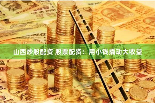山西炒股配资 股票配资：用小钱撬动大收益