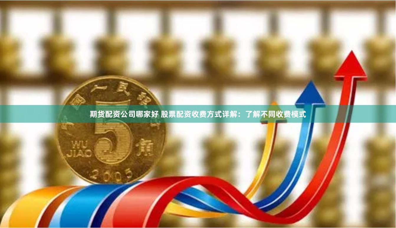 期货配资公司哪家好 股票配资收费方式详解：了解不同收费模式