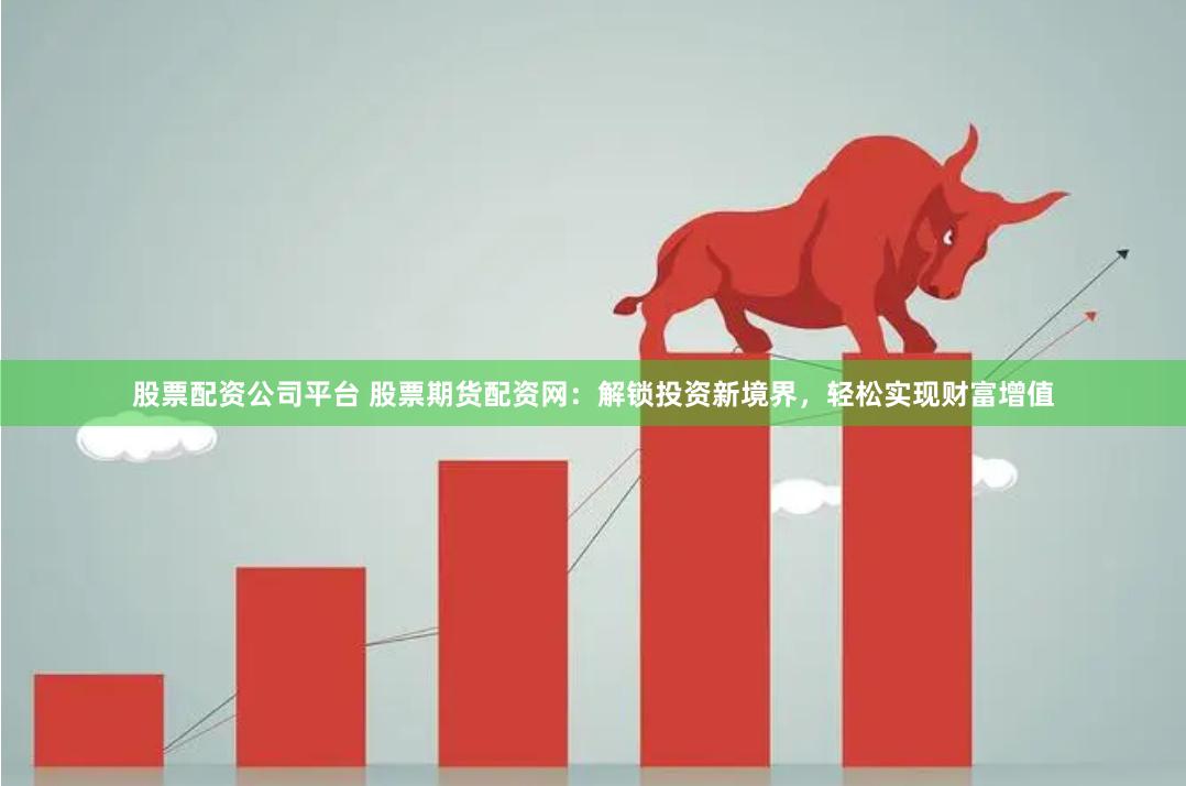 股票配资公司平台 股票期货配资网：解锁投资新境界，轻松实现财富增值