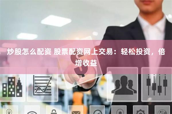 炒股怎么配资 股票配资网上交易：轻松投资，倍增收益