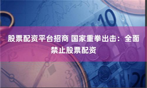股票配资平台招商 国家重拳出击：全面禁止股票配资