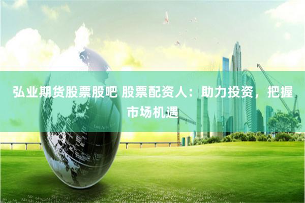 弘业期货股票股吧 股票配资人：助力投资，把握市场机遇