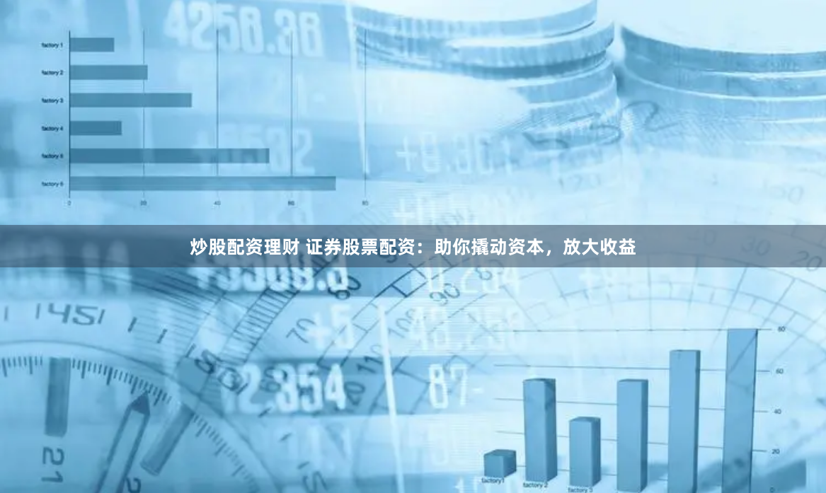 炒股配资理财 证券股票配资：助你撬动资本，放大收益