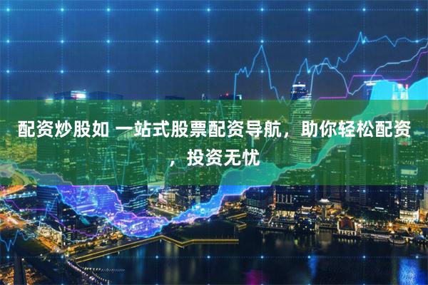 配资炒股如 一站式股票配资导航，助你轻松配资，投资无忧