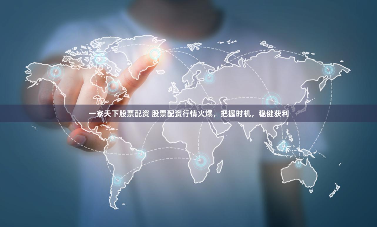 一家天下股票配资 股票配资行情火爆，把握时机，稳健获利
