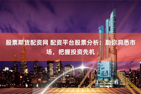 股票期货配资网 配资平台股票分析：助你洞悉市场，把握投资先机