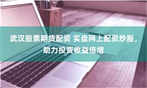武汉股票期货配资 实盘网上配资炒股，助力投资收益倍增