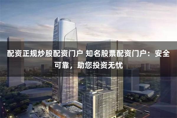 配资正规炒股配资门户 知名股票配资门户：安全可靠，助您投资无忧