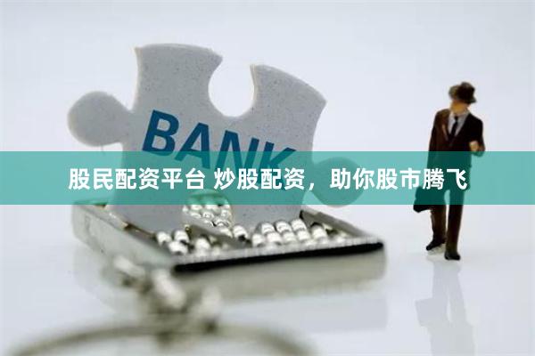 股民配资平台 炒股配资，助你股市腾飞