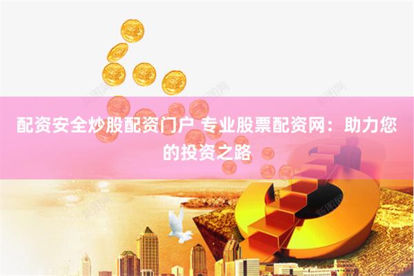 配资安全炒股配资门户 专业股票配资网：助力您的投资之路