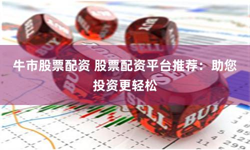 牛市股票配资 股票配资平台推荐：助您投资更轻松