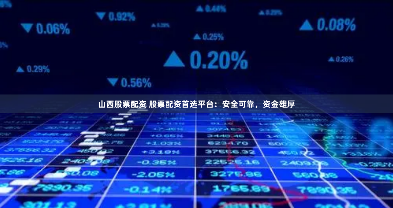 山西股票配资 股票配资首选平台：安全可靠，资金雄厚