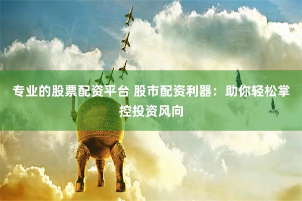 专业的股票配资平台 股市配资利器：助你轻松掌控投资风向
