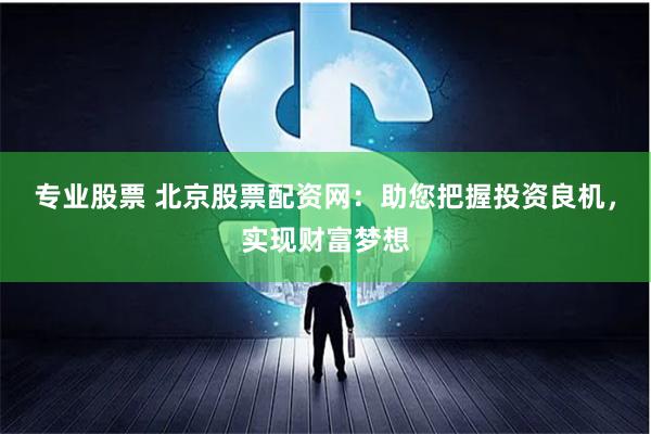 专业股票 北京股票配资网：助您把握投资良机，实现财富梦想