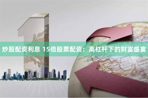 炒股配资利息 15倍股票配资：高杠杆下的财富盛宴