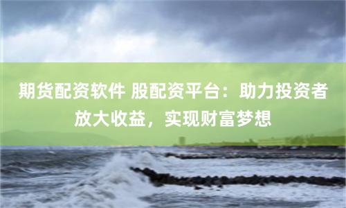 期货配资软件 股配资平台：助力投资者放大收益，实现财富梦想