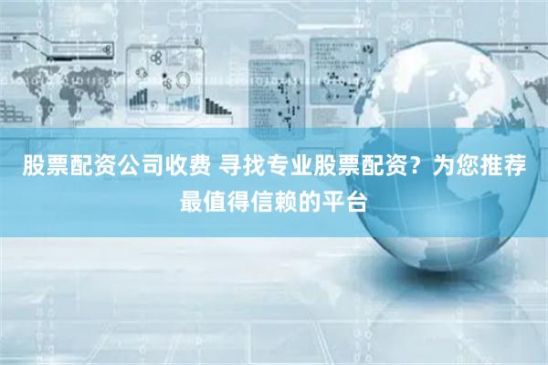 股票配资公司收费 寻找专业股票配资？为您推荐最值得信赖的平台