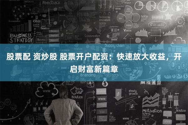 股票配 资炒股 股票开户配资：快速放大收益，开启财富新篇章