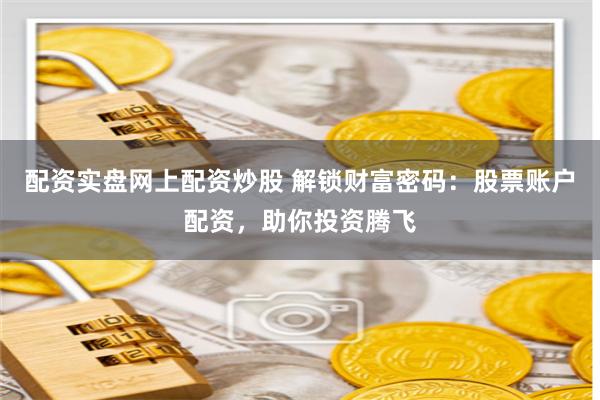 配资实盘网上配资炒股 解锁财富密码:股票账户配资,助你投资腾飞