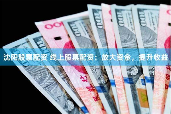 沈阳股票配资 线上股票配资：放大资金，提升收益