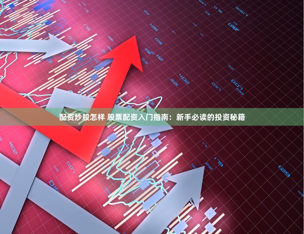 配资炒股怎样 股票配资入门指南：新手必读的投资秘籍