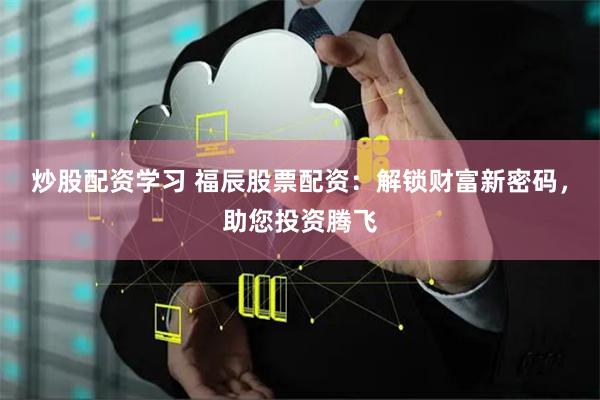 炒股配资学习 福辰股票配资：解锁财富新密码，助您投资腾飞