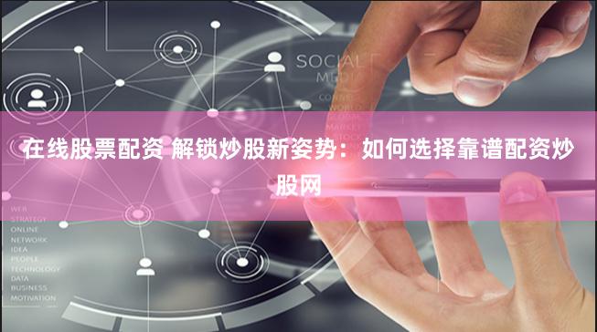 在线股票配资 解锁炒股新姿势：如何选择靠谱配资炒股网