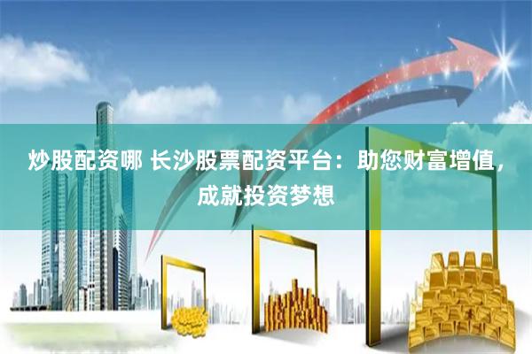炒股配资哪 长沙股票配资平台：助您财富增值，成就投资梦想