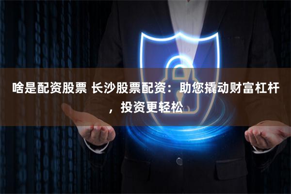 啥是配资股票 长沙股票配资：助您撬动财富杠杆，投资更轻松