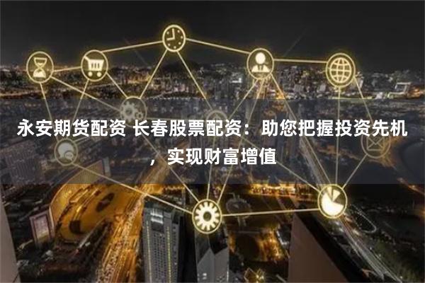 永安期货配资 长春股票配资：助您把握投资先机，实现财富增值