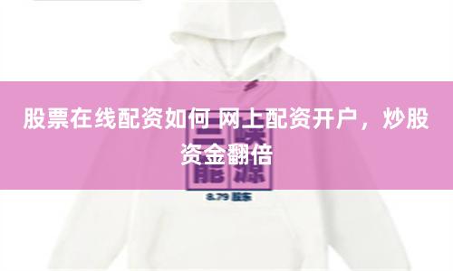 股票在线配资如何 网上配资开户，炒股资金翻倍