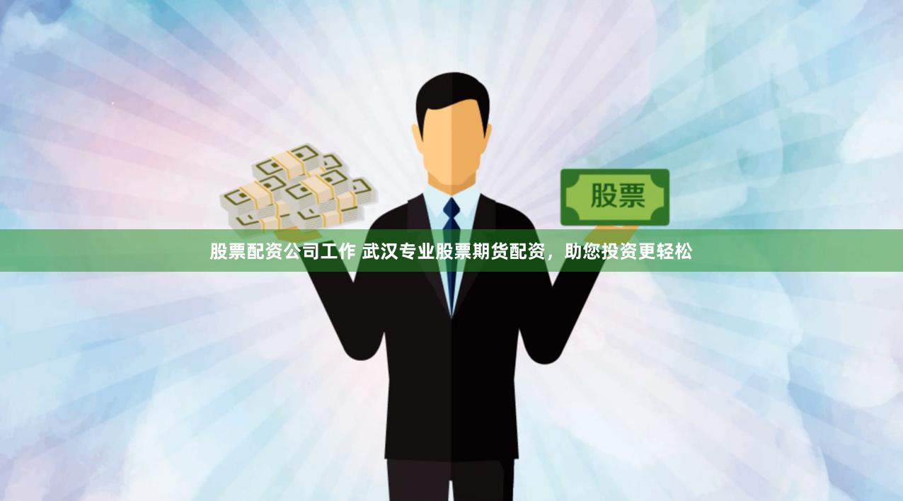 股票配资公司工作 武汉专业股票期货配资，助您投资更轻松