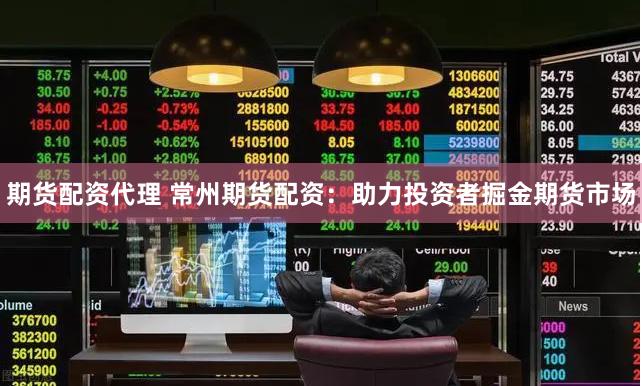 期货配资代理 常州期货配资：助力投资者掘金期货市场