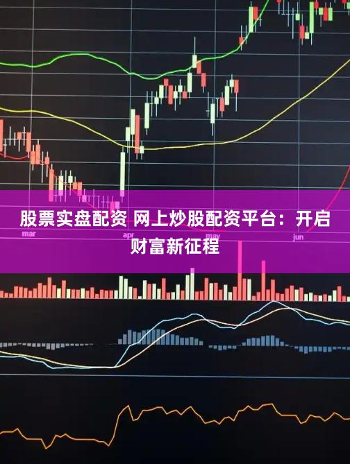 股票实盘配资 网上炒股配资平台：开启财富新征程