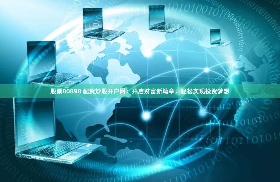 股票00898 配资炒股开户网：开启财富新篇章，轻松实现投资梦想