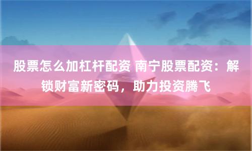 股票怎么加杠杆配资 南宁股票配资：解锁财富新密码，助力投资腾飞