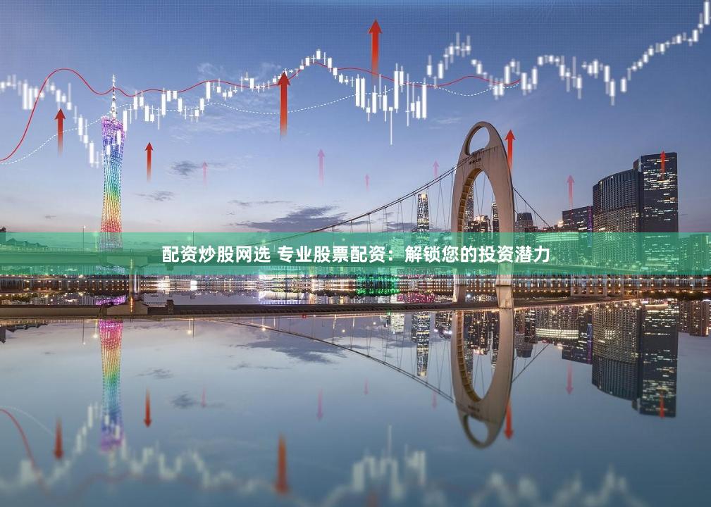 配资炒股网选 专业股票配资：解锁您的投资潜力