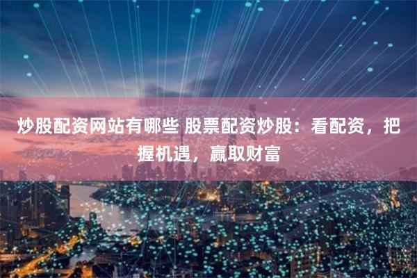 炒股配资网站有哪些 股票配资炒股：看配资，把握机遇，赢取财富