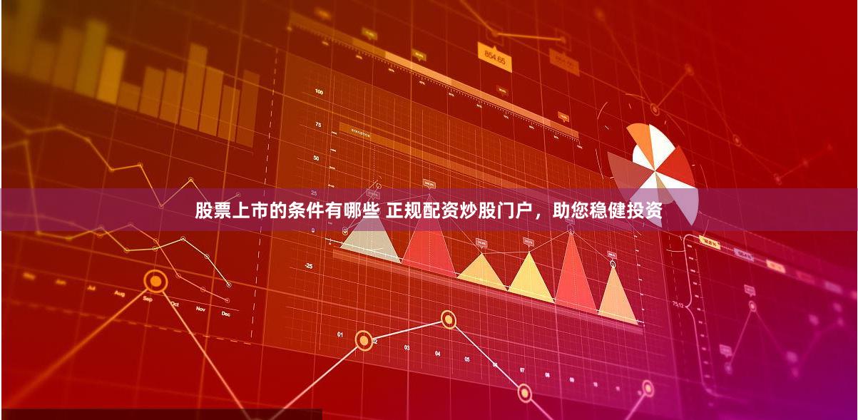 股票上市的条件有哪些 正规配资炒股门户，助您稳健投资