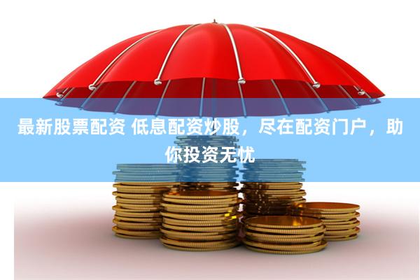 最新股票配资 低息配资炒股，尽在配资门户，助你投资无忧