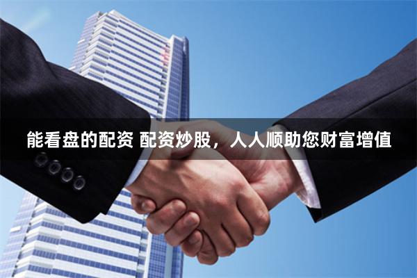 能看盘的配资 配资炒股，人人顺助您财富增值