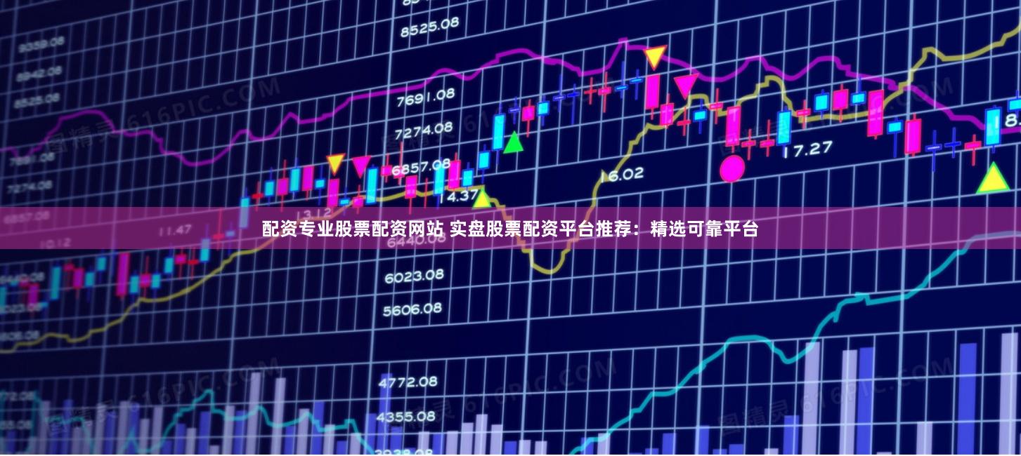 配资专业股票配资网站 实盘股票配资平台推荐：精选可靠平台